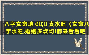 八字女命地 🦁 支水旺（女命八字水旺,婚姻多坎坷!都来看看吧）